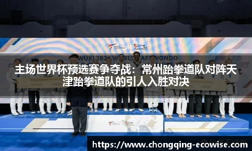 主场世界杯预选赛争夺战：常州跆拳道队对阵天津跆拳道队的引人入胜对决